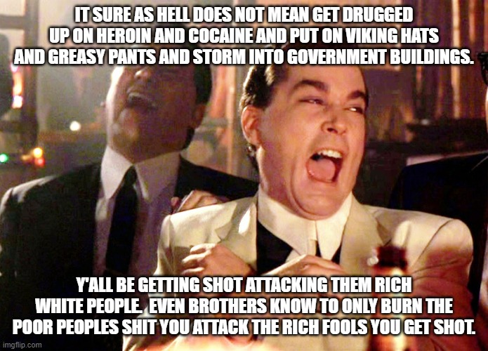 Good Fellas Hilarious Meme | IT SURE AS HELL DOES NOT MEAN GET DRUGGED UP ON HEROIN AND COCAINE AND PUT ON VIKING HATS AND GREASY PANTS AND STORM INTO GOVERNMENT BUILDIN | image tagged in memes,good fellas hilarious | made w/ Imgflip meme maker