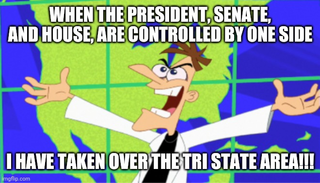 Political cartoon and Dr. Doofenshmirtz | WHEN THE PRESIDENT, SENATE, AND HOUSE, ARE CONTROLLED BY ONE SIDE; I HAVE TAKEN OVER THE TRI STATE AREA!!! | image tagged in phineas and ferb,doofenshmirtz,memes,politics | made w/ Imgflip meme maker