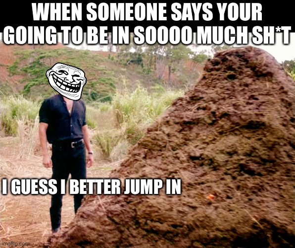 I made this mess and gotta own up to it | WHEN SOMEONE SAYS YOUR GOING TO BE IN SOOOO MUCH SH*T; I GUESS I BETTER JUMP IN | image tagged in memes poop jurassic park | made w/ Imgflip meme maker