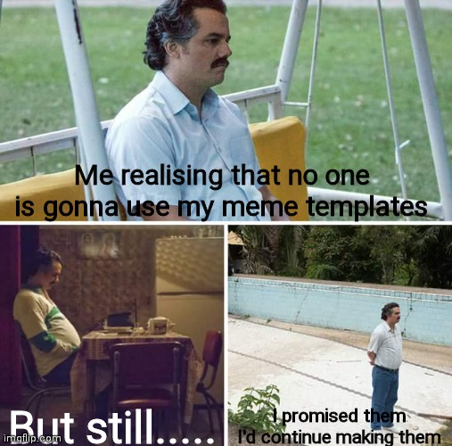 Damnit I gotta continue anyway | Me realising that no one is gonna use my meme templates; But still..... I promised them I'd continue making them | image tagged in memes,sad pablo escobar | made w/ Imgflip meme maker
