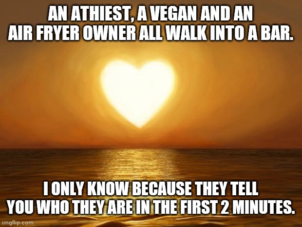 Air fryer owners | AN ATHIEST, A VEGAN AND AN AIR FRYER OWNER ALL WALK INTO A BAR. I ONLY KNOW BECAUSE THEY TELL YOU WHO THEY ARE IN THE FIRST 2 MINUTES. | image tagged in love | made w/ Imgflip meme maker