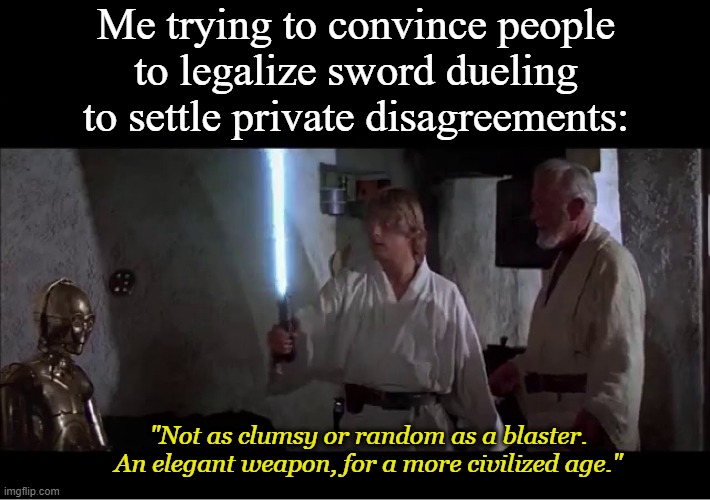 An elegant weapon for a more civilized age | Me trying to convince people to legalize sword dueling to settle private disagreements:; "Not as clumsy or random as a blaster. An elegant weapon, for a more civilized age." | image tagged in an elegant weapon for a more civilized age | made w/ Imgflip meme maker