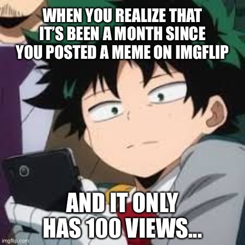 Disappointed Deku | WHEN YOU REALIZE THAT IT’S BEEN A MONTH SINCE YOU POSTED A MEME ON IMGFLIP; AND IT ONLY HAS 100 VIEWS... | image tagged in deku dissapointed,mha,bnha,imgflip,views,meme | made w/ Imgflip meme maker