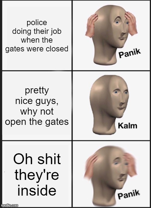 Panik Kalm Panik | police doing their job when the gates were closed; pretty nice guys, why not open the gates; Oh shit they're inside | image tagged in memes,panik kalm panik | made w/ Imgflip meme maker