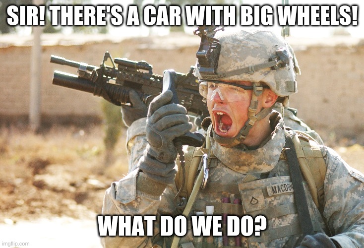 ? | SIR! THERE'S A CAR WITH BIG WHEELS! WHAT DO WE DO? | image tagged in us army soldier yelling radio iraq war | made w/ Imgflip meme maker