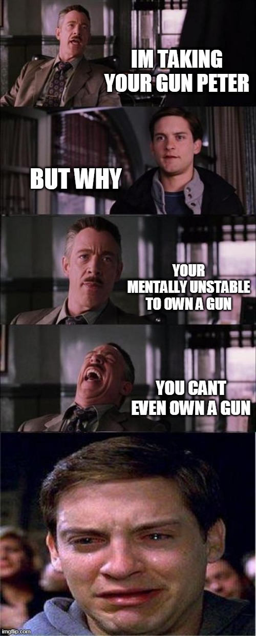 Peter Parker Cry Meme | IM TAKING YOUR GUN PETER; BUT WHY; YOUR MENTALLY UNSTABLE TO OWN A GUN; YOU CANT EVEN OWN A GUN | image tagged in memes,peter parker cry | made w/ Imgflip meme maker