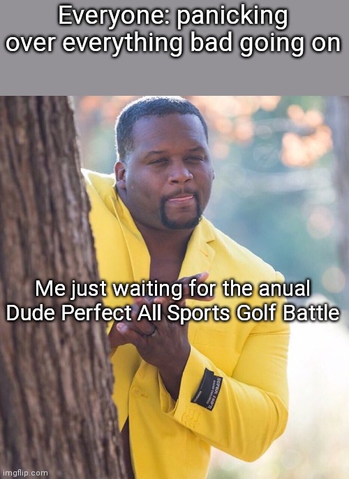 Black guy hiding behind tree | Everyone: panicking over everything bad going on; Me just waiting for the anual Dude Perfect All Sports Golf Battle | image tagged in black guy hiding behind tree | made w/ Imgflip meme maker