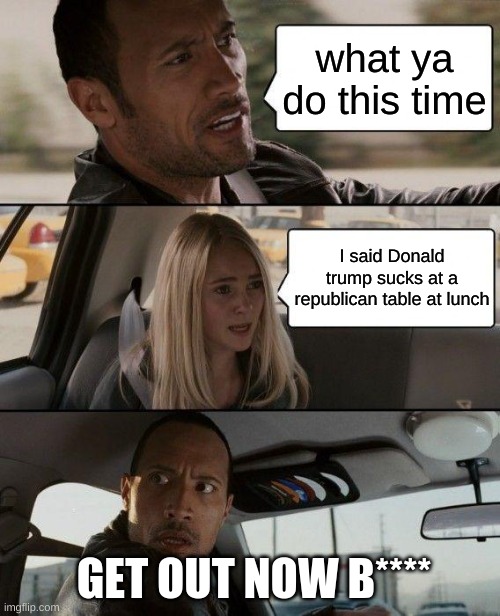 The Rock Driving | what ya do this time; I said Donald trump sucks at a republican table at lunch; GET OUT NOW B**** | image tagged in memes,the rock driving | made w/ Imgflip meme maker