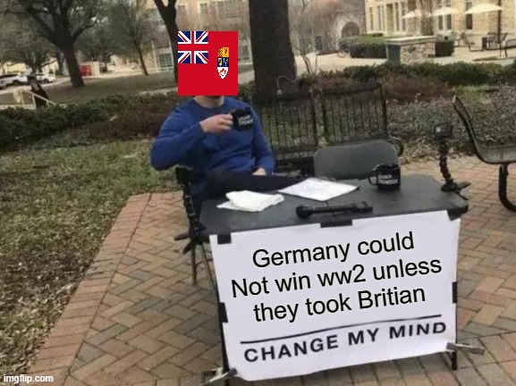 Ww2 logic | Germany could Not win ww2 unless they took Britian | image tagged in memes,change my mind | made w/ Imgflip meme maker