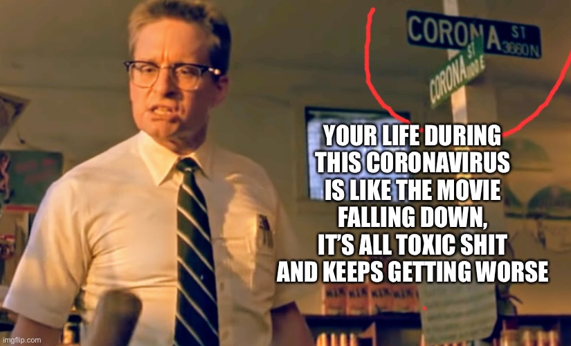Kirk Douglas will tell you about what’s a good price to pay | YOUR LIFE DURING THIS CORONAVIRUS IS LIKE THE MOVIE FALLING DOWN, IT’S ALL TOXIC SHIT AND KEEPS GETTING WORSE | image tagged in guys worse day | made w/ Imgflip meme maker