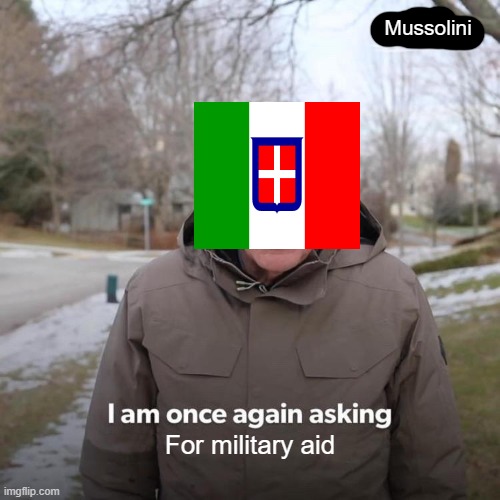 Italy in ww2 most of the time be like | Mussolini; For military aid | image tagged in memes,bernie i am once again asking for your support | made w/ Imgflip meme maker