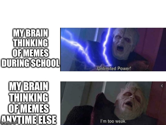 Thought up this meme in school | MY BRAIN THINKING OF MEMES DURING SCHOOL; MY BRAIN THINKING OF MEMES ANYTIME ELSE | image tagged in too weak unlimited power,unlimited power,star wars,darth sidious,emperor palpatine | made w/ Imgflip meme maker