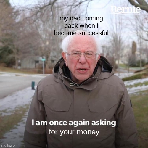 i didn't have anywhere else to post so | my dad coming back when i become successful; for your money | image tagged in memes,bernie i am once again asking for your support | made w/ Imgflip meme maker