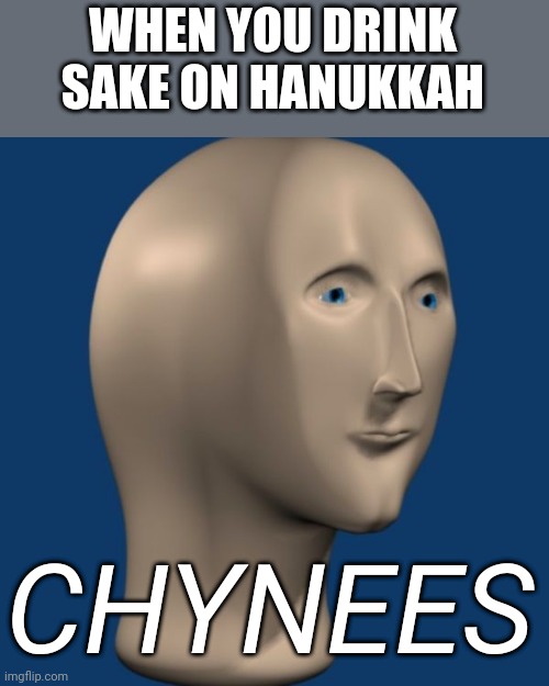 Hopefully you'll like this | WHEN YOU DRINK SAKE ON HANUKKAH; CHYNEES | image tagged in meme man,funny memes,funny,wtf | made w/ Imgflip meme maker