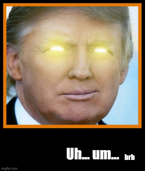 Trump's a Loser | Uh... um... brb | image tagged in trump,coward,trump yellow,trump orange | made w/ Imgflip meme maker