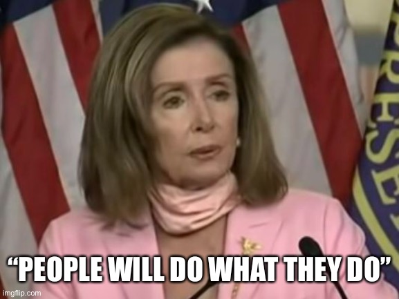 Nancy knows | “PEOPLE WILL DO WHAT THEY DO” | image tagged in nancy pelosi,riots,protesters,liberal hypocrisy,hypocrites | made w/ Imgflip meme maker