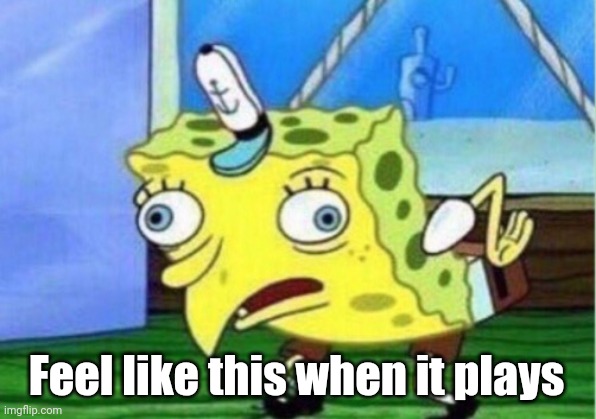 Mocking Spongebob Meme | Feel like this when it plays | image tagged in memes,mocking spongebob | made w/ Imgflip meme maker