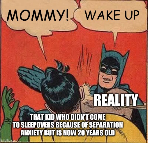 Batman Slapping Robin | MOMMY! WAKE UP; REALITY; THAT KID WHO DIDN'T COME TO SLEEPOVERS BECAUSE OF SEPARATION ANXIETY BUT IS NOW 20 YEARS OLD | image tagged in memes,batman slapping robin | made w/ Imgflip meme maker