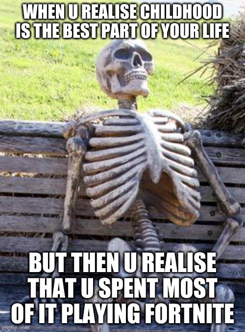 Waiting Skeleton Meme | WHEN U REALISE CHILDHOOD IS THE BEST PART OF YOUR LIFE; BUT THEN U REALISE THAT U SPENT MOST OF IT PLAYING FORTNITE | image tagged in memes,waiting skeleton | made w/ Imgflip meme maker
