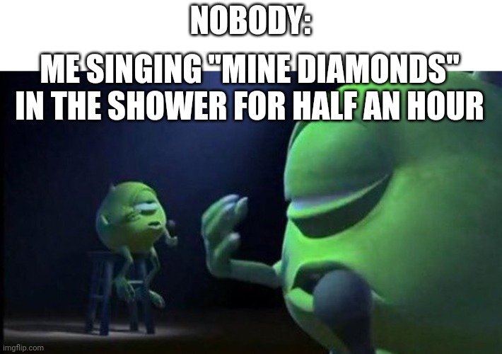 I do this a lot lol | NOBODY:; ME SINGING "MINE DIAMONDS" IN THE SHOWER FOR HALF AN HOUR | image tagged in mike wazowski singing | made w/ Imgflip meme maker