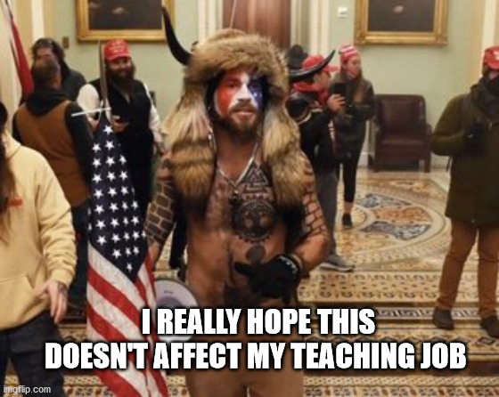 2021 | I REALLY HOPE THIS DOESN'T AFFECT MY TEACHING JOB | image tagged in donald trump,capitol hill,horn hat,idiot | made w/ Imgflip meme maker