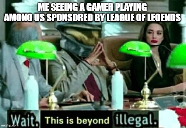bruh | ME SEEING A GAMER PLAYING AMONG US SPONSORED BY LEAGUE OF LEGENDS | image tagged in wait this is beyond illegal | made w/ Imgflip meme maker