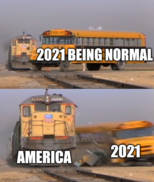 A train hitting a school bus | 2021 BEING NORMAL; AMERICA; 2021 | image tagged in a train hitting a school bus | made w/ Imgflip meme maker