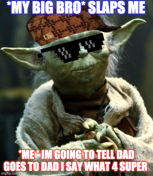 Star Wars Yoda | *MY BIG BRO* SLAPS ME; *ME * IM GOING TO TELL DAD GOES TO DAD I SAY WHAT 4 SUPER | image tagged in memes,star wars yoda | made w/ Imgflip meme maker