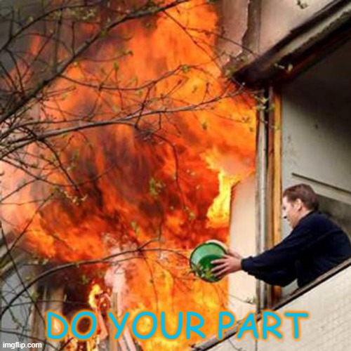 fire idiot bucket water | DO YOUR PART | image tagged in fire idiot bucket water | made w/ Imgflip meme maker
