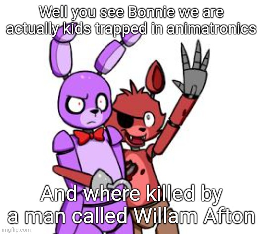 YARR | Well you see Bonnie we are actually kids trapped in animatronics; And where killed by a man called Willam Afton | image tagged in fnaf hype everywhere | made w/ Imgflip meme maker