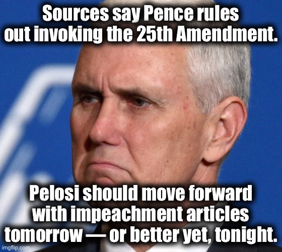 Bring forth short impeachment articles citing Trump’s post-election conduct & the Jan. 6 rally specifically. Call a vote. Now. | Sources say Pence rules out invoking the 25th Amendment. Pelosi should move forward with impeachment articles tomorrow — or better yet, tonight. | image tagged in mike pence,impeachment,impeach trump,trump impeachment,impeach,congress | made w/ Imgflip meme maker