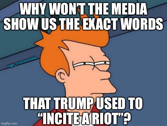 The Fake News Media | WHY WON’T THE MEDIA SHOW US THE EXACT WORDS; IG@4_TOUCHDOWNS; THAT TRUMP USED TO 
“INCITE A RIOT”? | image tagged in fake news,fakenews | made w/ Imgflip meme maker