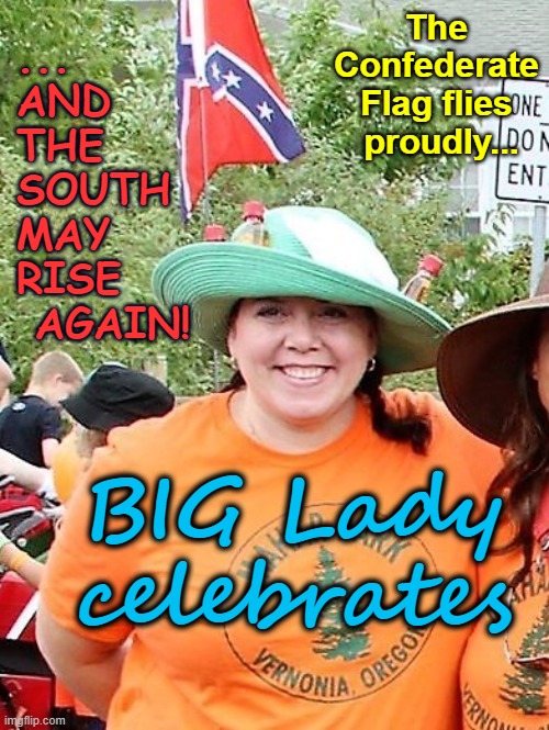The Confederate Flag flies  proudly... ... AND THE SOUTH MAY RISE   AGAIN! BIG Lady celebrates | image tagged in confederate flag,confederacy,the south will rise again | made w/ Imgflip meme maker