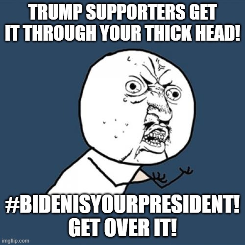Y U No Meme | TRUMP SUPPORTERS GET IT THROUGH YOUR THICK HEAD! #BIDENISYOURPRESIDENT! GET OVER IT! | image tagged in memes,y u no | made w/ Imgflip meme maker