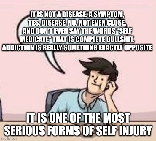 Boardroom Suggestion Guy | IT IS NOT A DISEASE. A SYMPTOM, YES. DISEASE. NO. NOT EVEN CLOSE. AND DON’T EVEN SAY THE WORDS “SELF MEDICATE” THAT IS COMPLETE BULLSHIT. AD | image tagged in boardroom suggestion guy | made w/ Imgflip meme maker