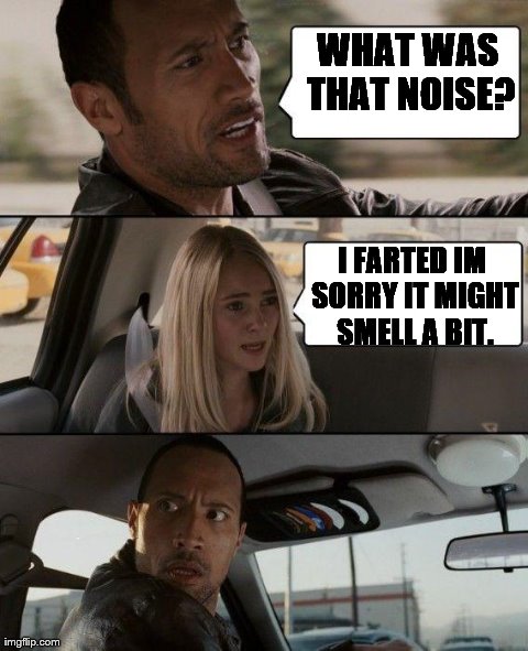 The Rock Driving Meme | WHAT WAS THAT NOISE? I FARTED IM SORRY IT MIGHT SMELL A BIT. | image tagged in memes,the rock driving | made w/ Imgflip meme maker