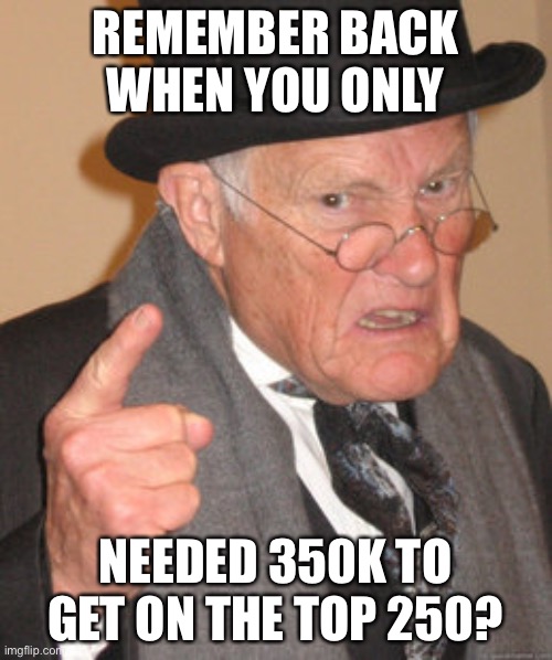 Lol | REMEMBER BACK WHEN YOU ONLY; NEEDED 350K TO GET ON THE TOP 250? | image tagged in memes,back in my day,leaderboard | made w/ Imgflip meme maker