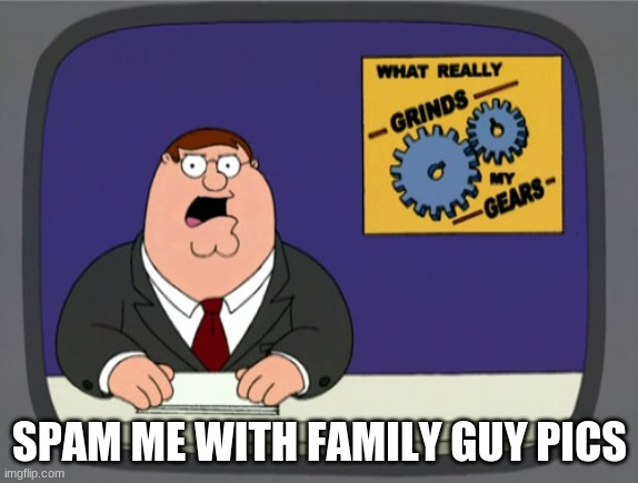 Peter Griffin News | SPAM ME WITH FAMILY GUY PICS | image tagged in memes,peter griffin news | made w/ Imgflip meme maker