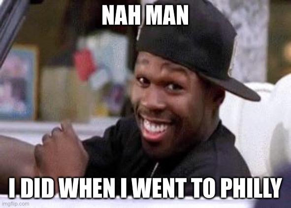 50 CENT DAMN HOMIE!! | NAH MAN I DID WHEN I WENT TO PHILLY | image tagged in 50 cent damn homie | made w/ Imgflip meme maker