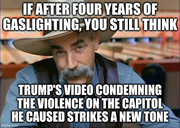 Well you all know the punch line | IF AFTER FOUR YEARS OF GASLIGHTING, YOU STILL THINK; TRUMP'S VIDEO CONDEMNING THE VIOLENCE ON THE CAPITOL HE CAUSED STRIKES A NEW TONE | image tagged in sam elliott special kind of stupid,trump,capitol hill | made w/ Imgflip meme maker