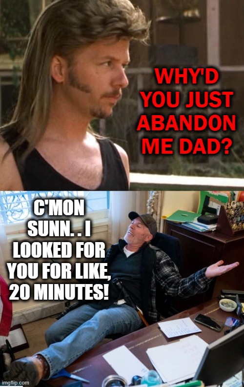 Mr. Dirt Sr. | WHY'D YOU JUST ABANDON ME DAD? C'MON SUNN. . I LOOKED FOR YOU FOR LIKE, 20 MINUTES! | image tagged in joe dirt,capital | made w/ Imgflip meme maker