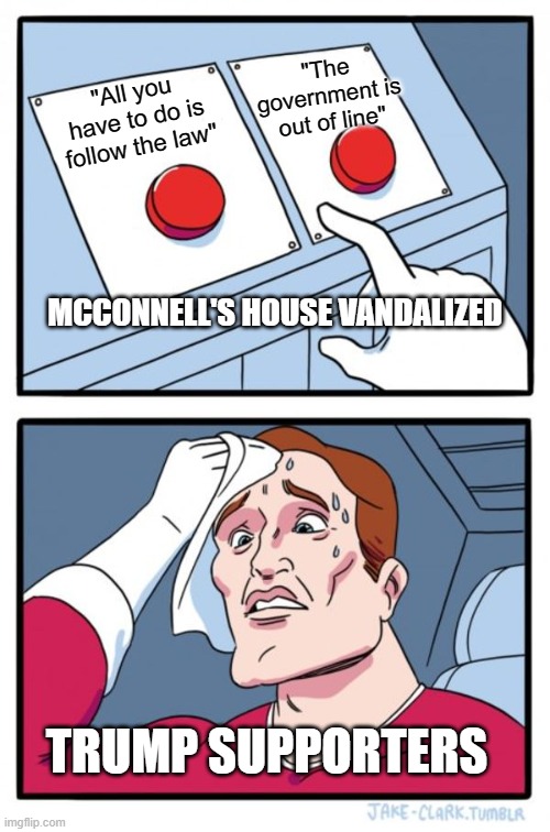 Two Buttons | "The government is out of line"; "All you have to do is follow the law"; MCCONNELL'S HOUSE VANDALIZED; TRUMP SUPPORTERS | image tagged in memes,two buttons | made w/ Imgflip meme maker