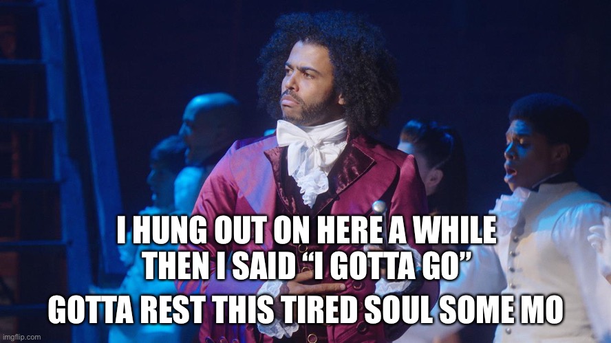 Gn! | I HUNG OUT ON HERE A WHILE
THEN I SAID “I GOTTA GO”; GOTTA REST THIS TIRED SOUL SOME MO | image tagged in daveed diggs,hamilton,funny | made w/ Imgflip meme maker