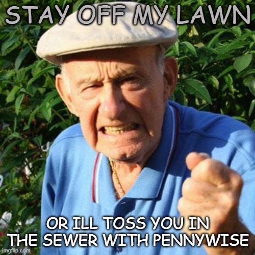 angry old man | STAY OFF MY LAWN; OR ILL TOSS YOU IN THE SEWER WITH PENNYWISE | image tagged in angry old man | made w/ Imgflip meme maker