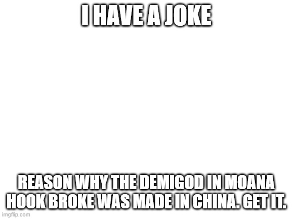 joke of the day | I HAVE A JOKE; REASON WHY THE DEMIGOD IN MOANA HOOK BROKE WAS MADE IN CHINA. GET IT. | image tagged in blank white template | made w/ Imgflip meme maker