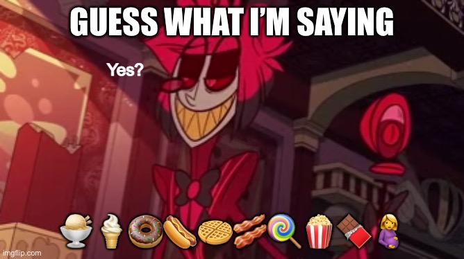 Alastor yes? | GUESS WHAT I’M SAYING; 🍨🍦🍩🌭🧇🥓🍭🍿🍫🤰 | image tagged in alastor yes | made w/ Imgflip meme maker