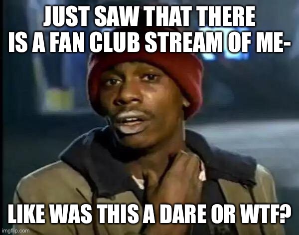 I am speechless | JUST SAW THAT THERE IS A FAN CLUB STREAM OF ME-; LIKE WAS THIS A DARE OR WTF? | image tagged in memes,y'all got any more of that | made w/ Imgflip meme maker