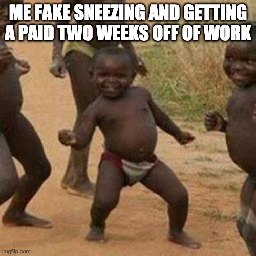 Third World Success Kid Meme | ME FAKE SNEEZING AND GETTING A PAID TWO WEEKS OFF OF WORK | image tagged in memes,third world success kid | made w/ Imgflip meme maker
