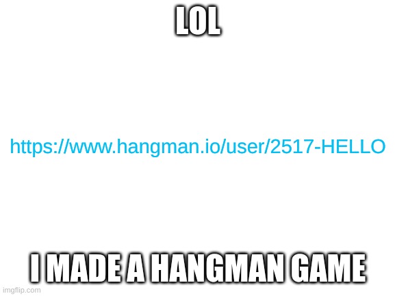 Blank White Template | LOL; https://www.hangman.io/user/2517-HELLO; I MADE A HANGMAN GAME | image tagged in blank white template | made w/ Imgflip meme maker