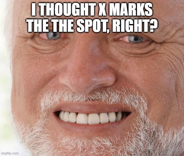 Hide the Pain Harold | I THOUGHT X MARKS THE THE SPOT, RIGHT? | image tagged in hide the pain harold | made w/ Imgflip meme maker